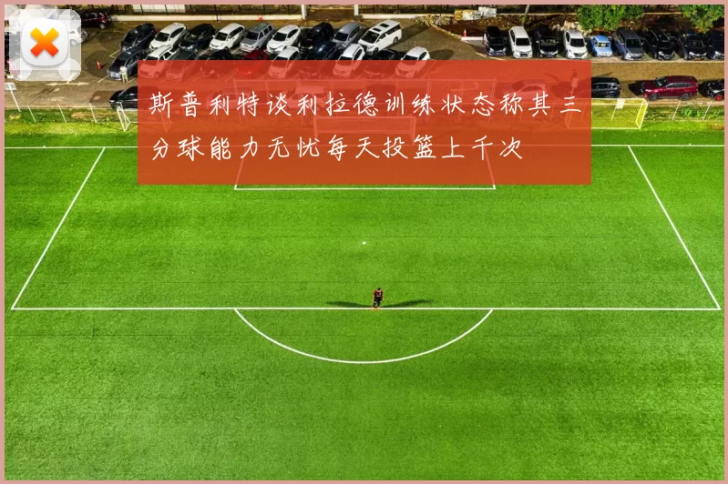 斯普利特谈利拉德训练状态称其三分球能力无忧每天投篮上千次