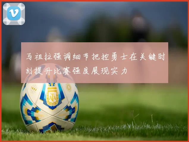 马祖拉强调细节把控勇士在关键时刻提升比赛强度展现实力