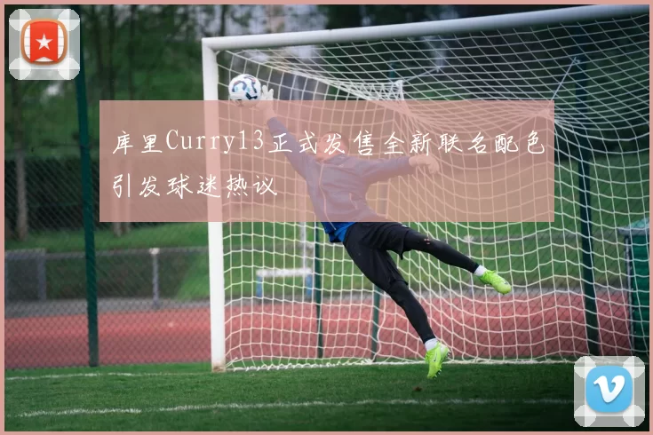 库里Curry13正式发售全新联名配色引发球迷热议