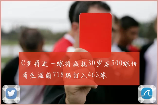 C罗再进一球将成就30岁后500球传奇生涯前718场打入463球