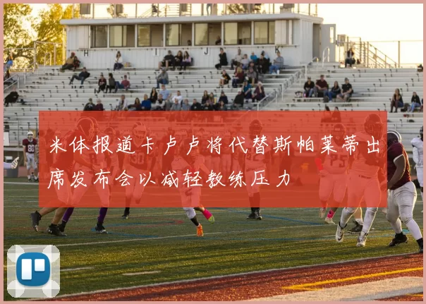 米体报道卡卢卢将代替斯帕莱蒂出席发布会以减轻教练压力
