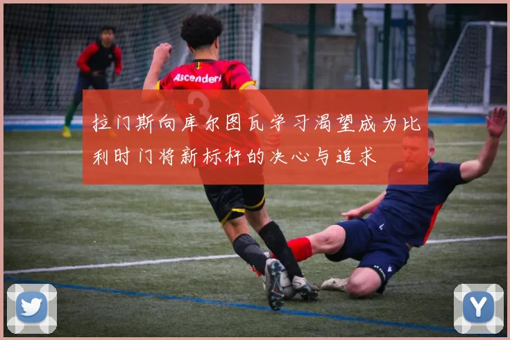 拉门斯向库尔图瓦学习渴望成为比利时门将新标杆的决心与追求