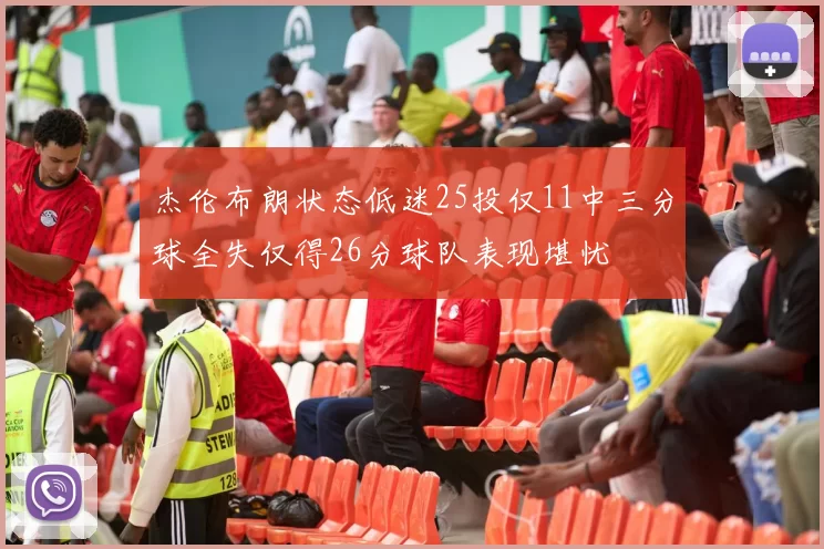 杰伦布朗状态低迷25投仅11中三分球全失仅得26分球队表现堪忧
