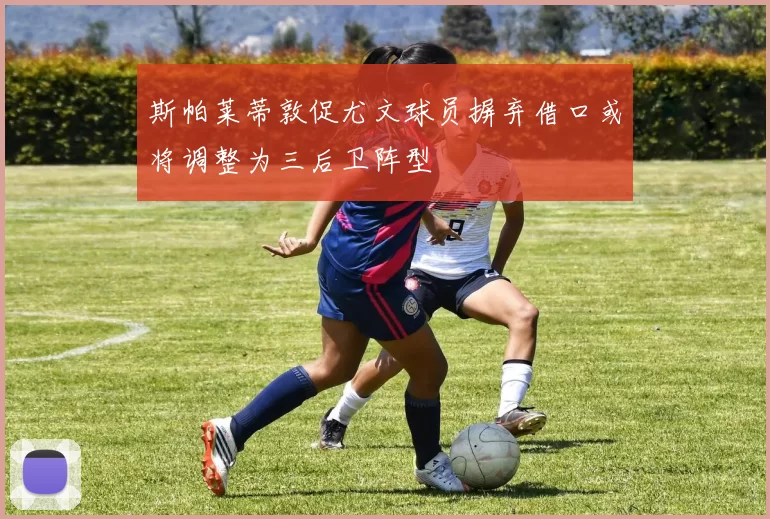 斯帕莱蒂敦促尤文球员摒弃借口或将调整为三后卫阵型