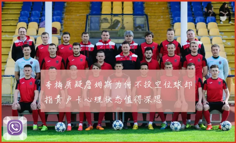 夸梅质疑詹姆斯为何不投空位球却指责卢卡心理状态值得深思