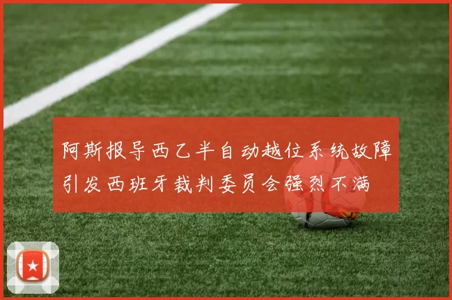 阿斯报导西乙半自动越位系统故障引发西班牙裁判委员会强烈不满