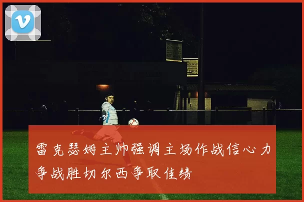 雷克瑟姆主帅强调主场作战信心力争战胜切尔西争取佳绩