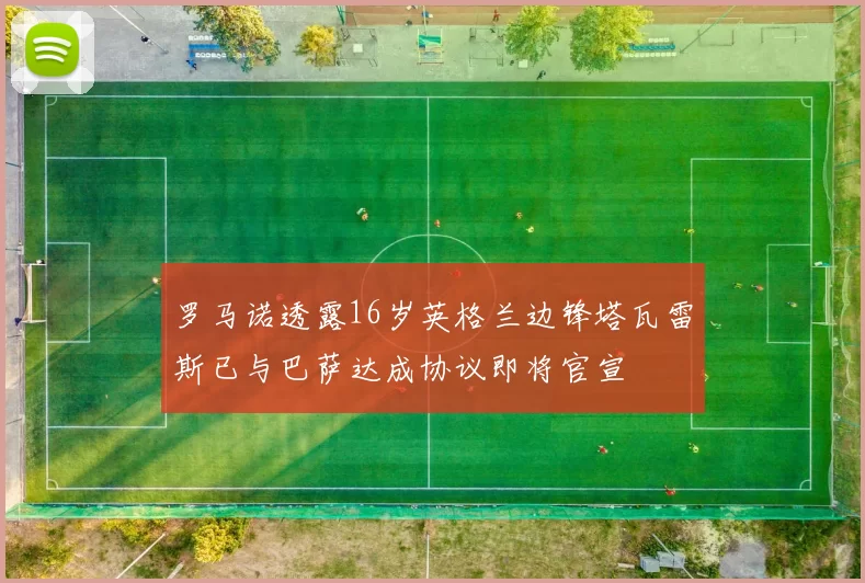 罗马诺透露16岁英格兰边锋塔瓦雷斯已与巴萨达成协议即将官宣