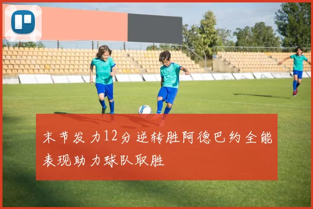 末节发力12分逆转胜阿德巴约全能表现助力球队取胜