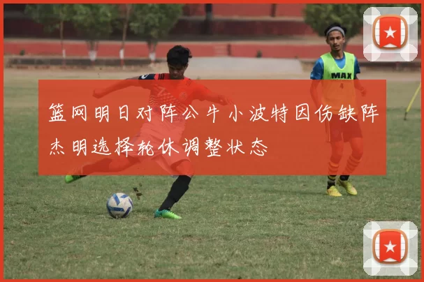 篮网明日对阵公牛小波特因伤缺阵杰明选择轮休调整状态