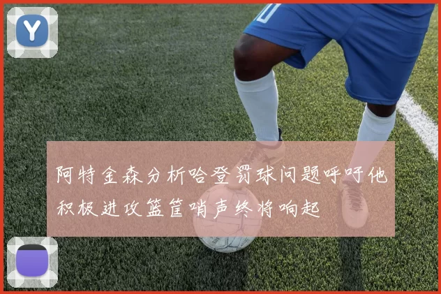 阿特金森分析哈登罚球问题呼吁他积极进攻篮筐哨声终将响起