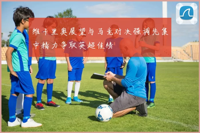 维卡里奥展望与马竞对决强调先集中精力争取英超佳绩