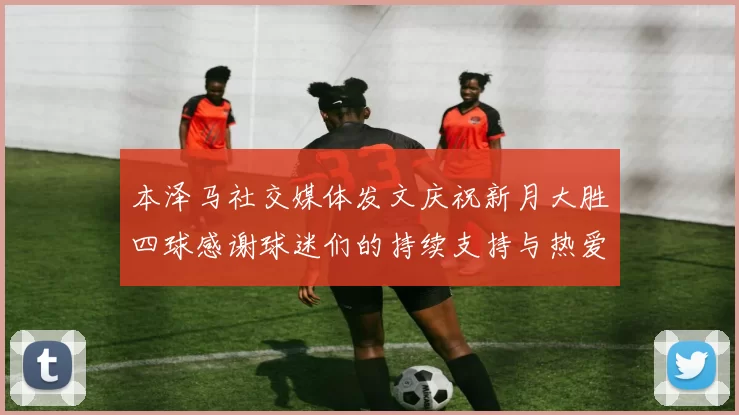 本泽马社交媒体发文庆祝新月大胜四球感谢球迷们的持续支持与热爱