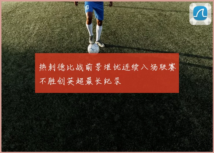 热刺德比战前景堪忧连续八场联赛不胜创英超最长纪录