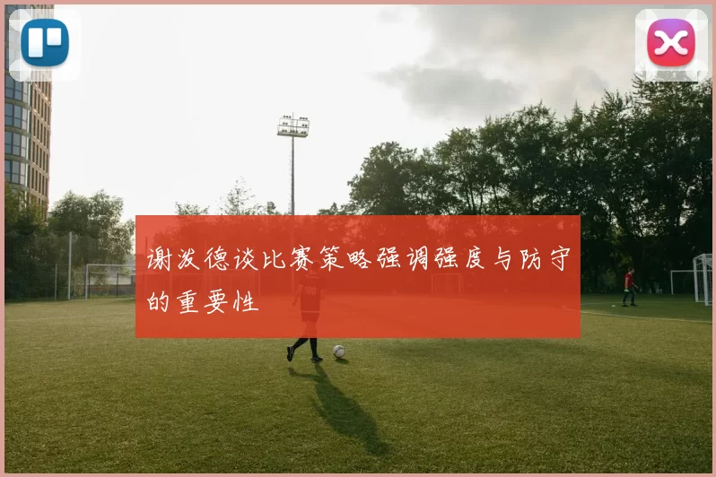 谢泼德谈比赛策略强调强度与防守的重要性