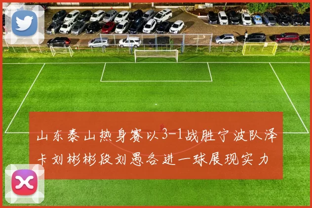 山东泰山热身赛以3-1战胜宁波队泽卡刘彬彬段刘愚各进一球展现实力