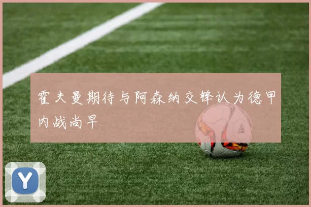霍夫曼期待与阿森纳交锋认为德甲内战尚早