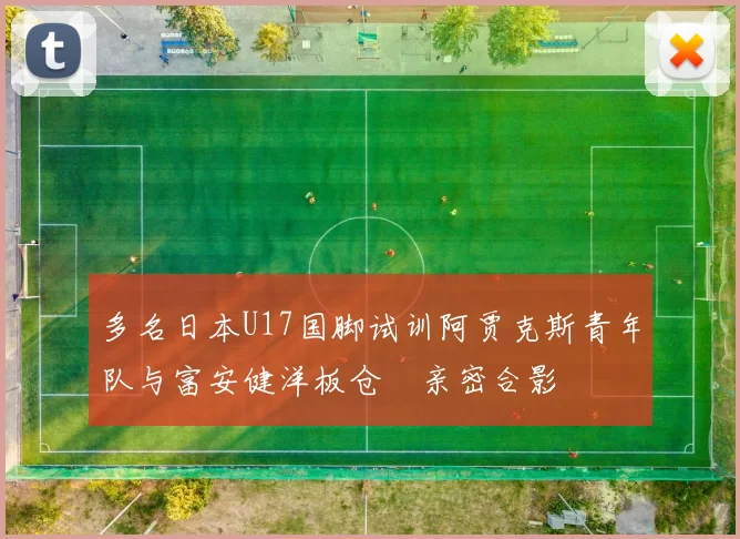 多名日本U17国脚试训阿贾克斯青年队与富安健洋板仓滉亲密合影