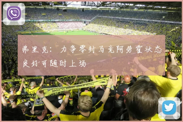弗里克：力争零封马竞阿劳霍状态良好可随时上场