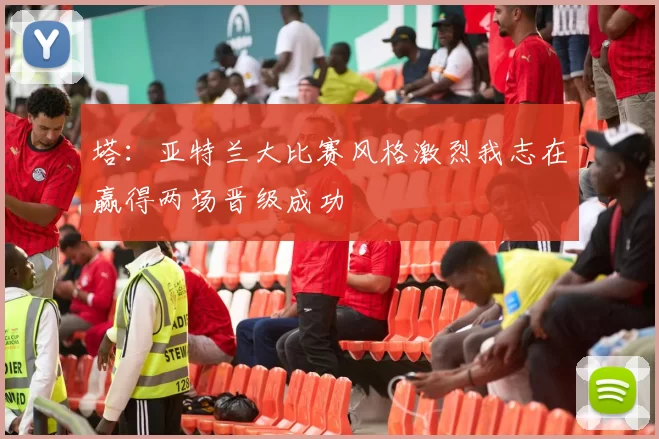 塔：亚特兰大比赛风格激烈我志在赢得两场晋级成功