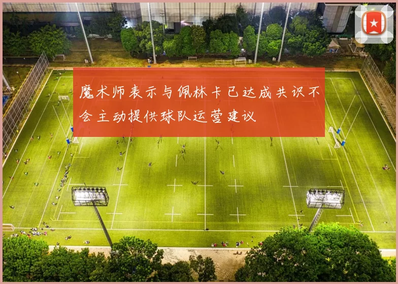 魔术师表示与佩林卡已达成共识不会主动提供球队运营建议