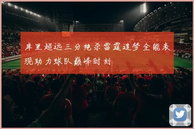 库里超远三分绝杀雷霆追梦全能表现助力球队巅峰时刻