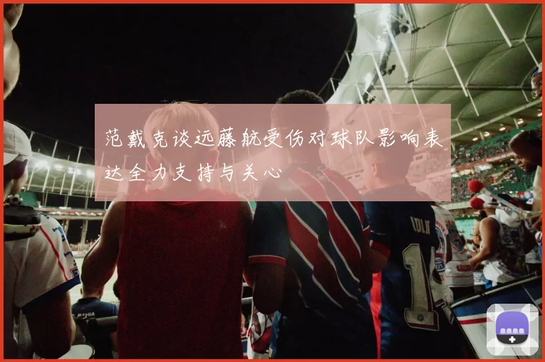 范戴克谈远藤航受伤对球队影响表达全力支持与关心