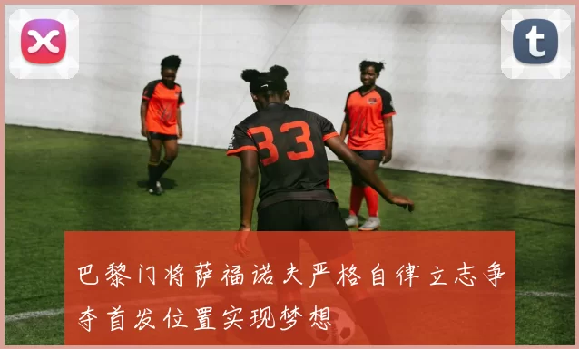 巴黎门将萨福诺夫严格自律立志争夺首发位置实现梦想