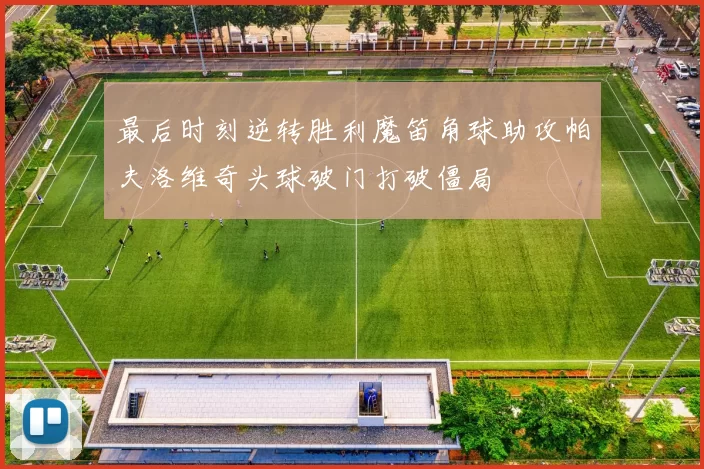 最后时刻逆转胜利魔笛角球助攻帕夫洛维奇头球破门打破僵局