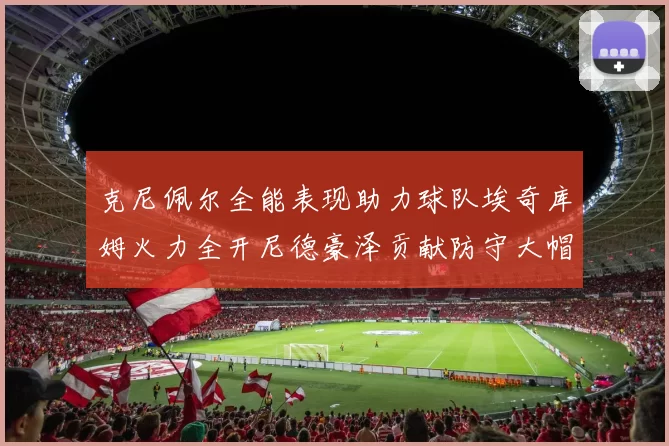 克尼佩尔全能表现助力球队埃奇库姆火力全开尼德豪泽贡献防守大帽