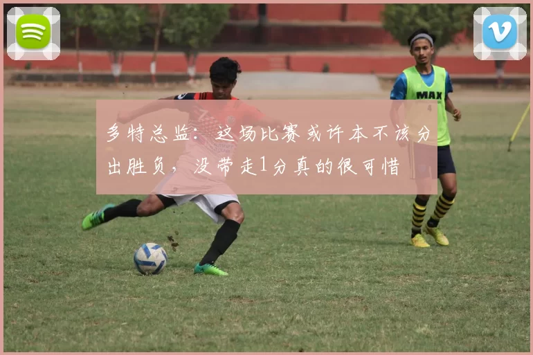多特总监：这场比赛或许本不该分出胜负，没带走1分真的很可惜
