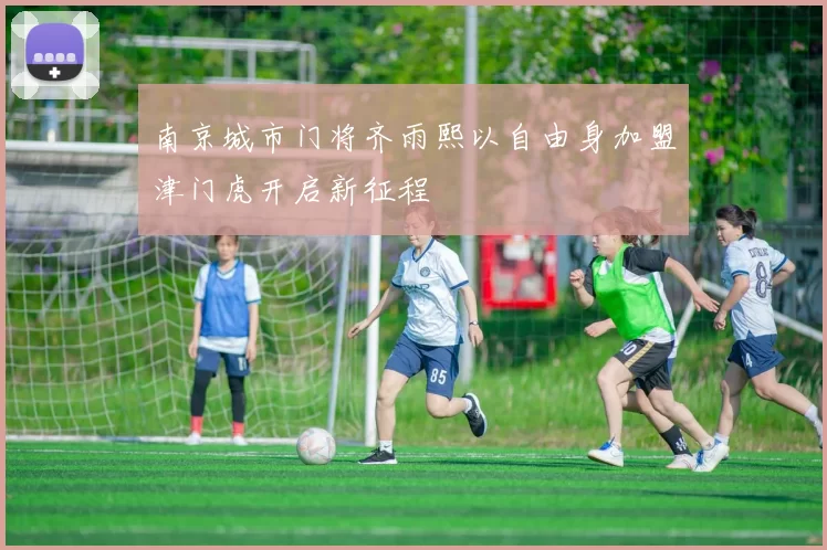 南京城市门将齐雨熙以自由身加盟津门虎开启新征程