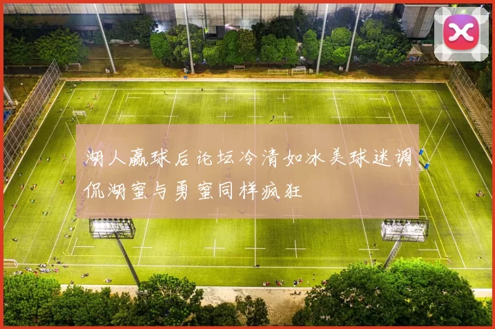 湖人赢球后论坛冷清如冰美球迷调侃湖蜜与勇蜜同样疯狂
